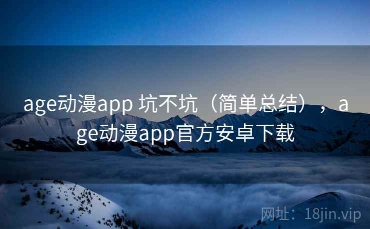 age动漫app 坑不坑（简单总结），age动漫app官方安卓下载