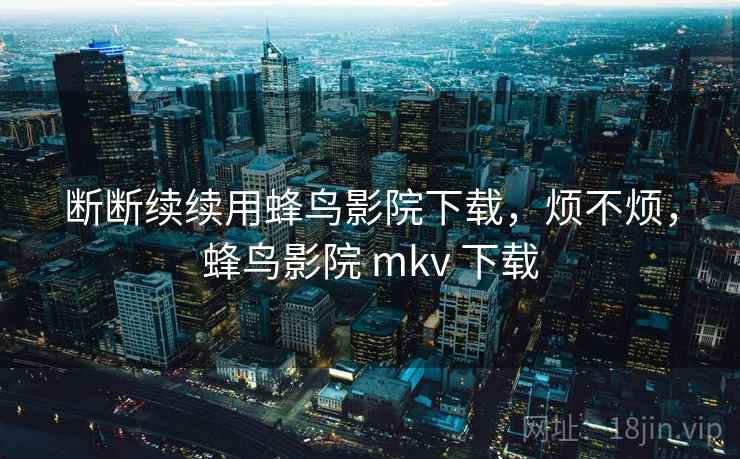 断断续续用蜂鸟影院下载,烦不烦,蜂鸟影院 mkv 下载 断断续续用蜂鸟影院下载,烦不烦,蜂鸟影院 mkv 下载