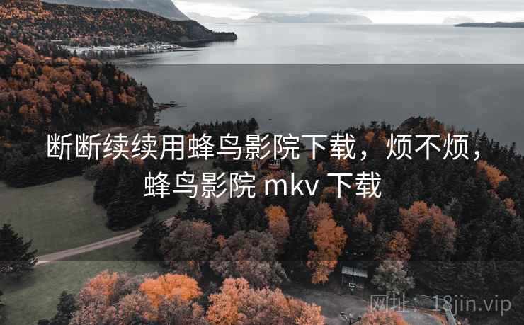 断断续续用蜂鸟影院下载,烦不烦,蜂鸟影院 mkv 下载 断断续续用蜂鸟影院下载,烦不烦,蜂鸟影院 mkv 下载