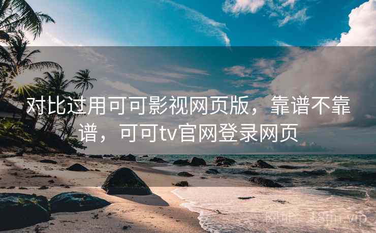 对比过用可可影视网页版,靠谱不靠谱,可可tv官网登录网页 对比过用可可影视网页版,靠谱不靠谱,可可tv官网登录网页