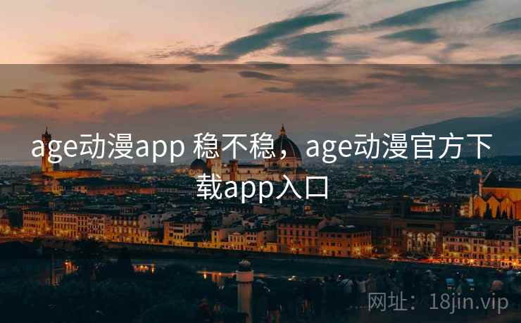 age动漫app 稳不稳，age动漫官方下载app入口