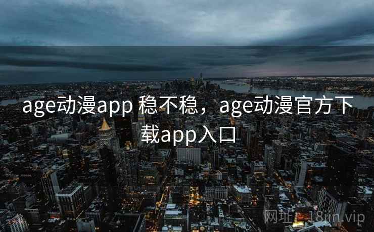 age动漫app 稳不稳，age动漫官方下载app入口