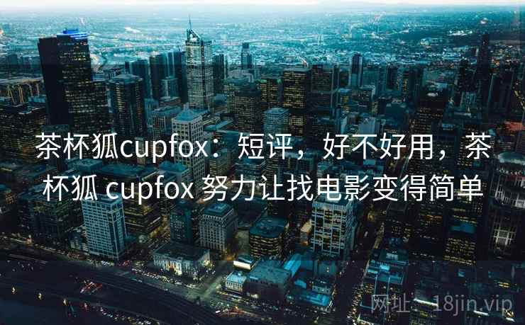 茶杯狐cupfox：短评，好不好用，茶杯狐 cupfox 努力让找电影变得简单