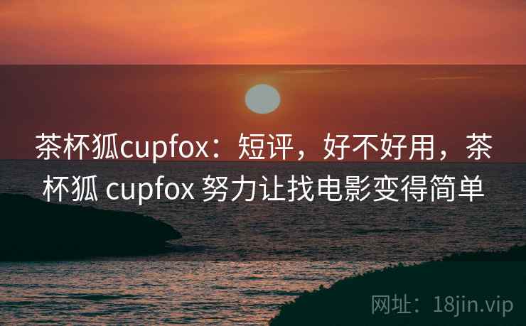 茶杯狐cupfox：短评，好不好用，茶杯狐 cupfox 努力让找电影变得简单