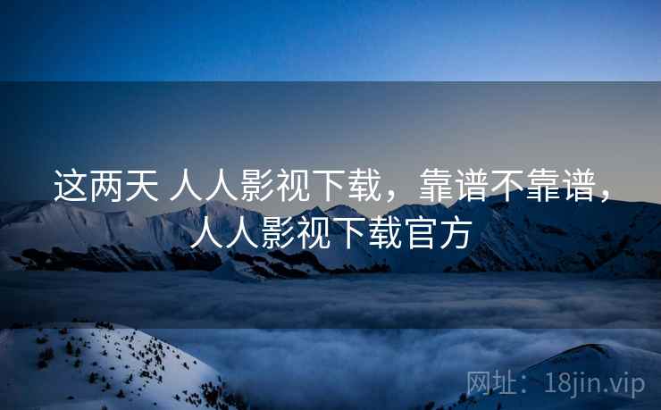这两天 人人影视下载，靠谱不靠谱，人人影视下载官方
