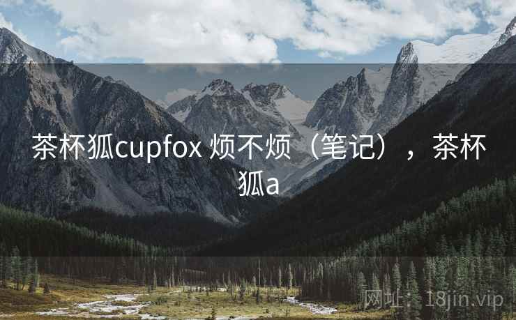 茶杯狐cupfox 烦不烦（笔记），茶杯狐a