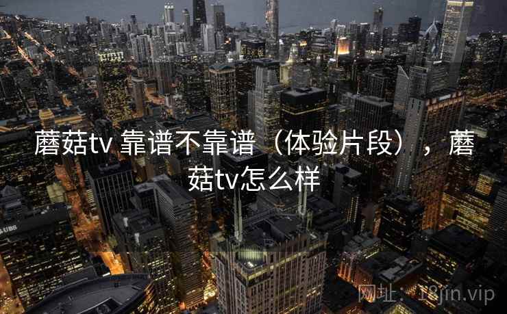 蘑菇tv 靠谱不靠谱（体验片段），蘑菇tv怎么样