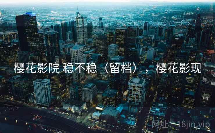 樱花影院 稳不稳(留档),樱花影现 樱花影院 稳不稳(留档),樱花影现