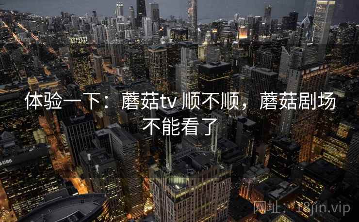 体验一下：蘑菇tv 顺不顺，蘑菇剧场不能看了