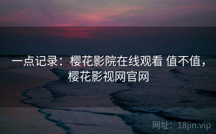 一点记录：樱花影院在线观看 值不值，樱花影视网官网