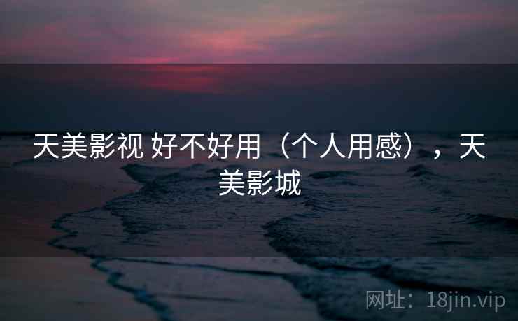 天美影视 好不好用（个人用感），天美影城