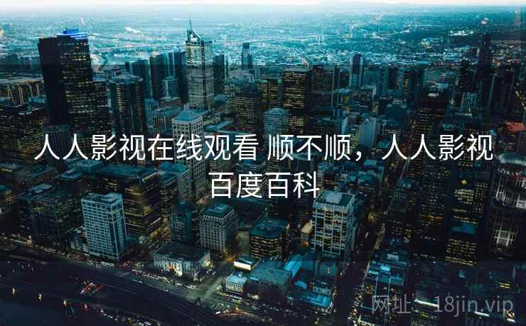 人人影视在线观看 顺不顺，人人影视百度百科