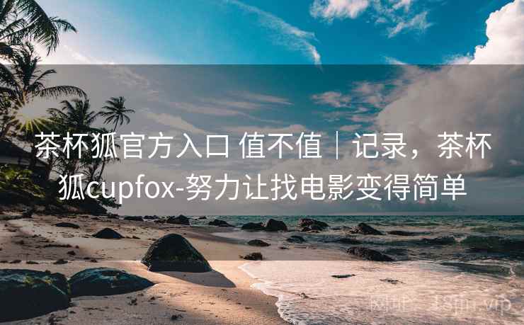 茶杯狐官方入口 值不值｜记录，茶杯狐cupfox-努力让找电影变得简单