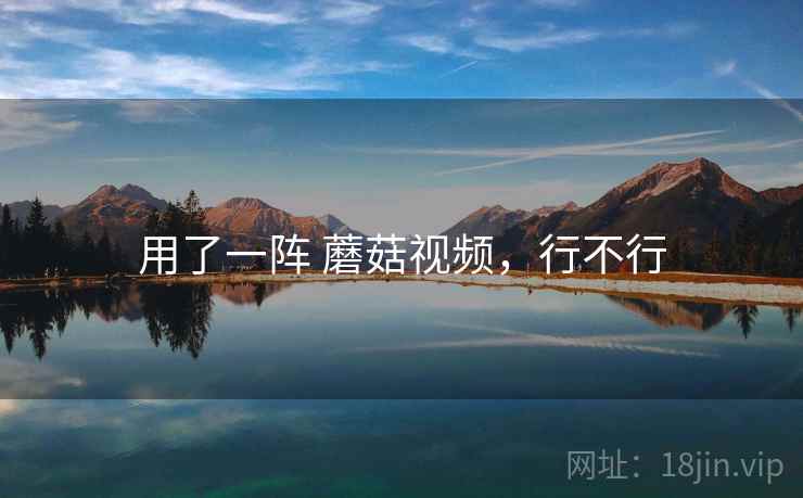 用了一阵 蘑菇视频，行不行