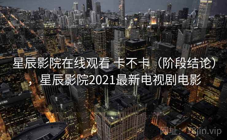 星辰影院在线观看 卡不卡（阶段结论），星辰影院2021最新电视剧电影