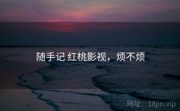 随手记 红桃影视，烦不烦