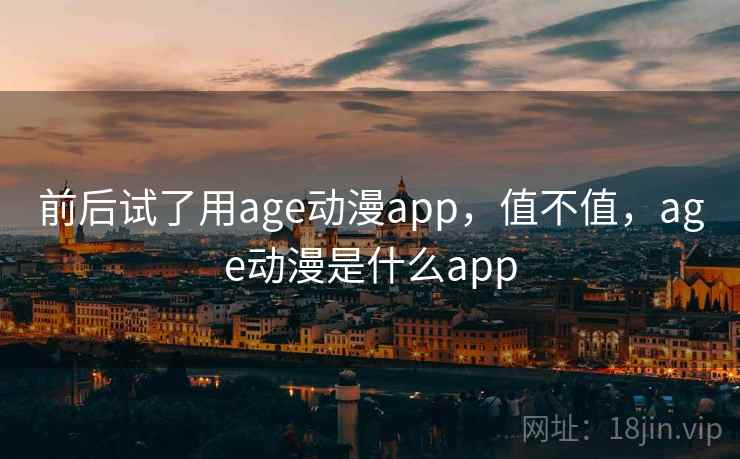 前后试了用age动漫app，值不值，age动漫是什么app