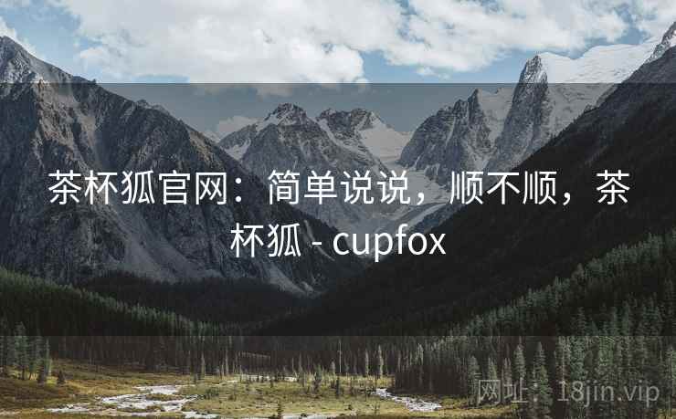 茶杯狐官网：简单说说，顺不顺，茶杯狐 - cupfox