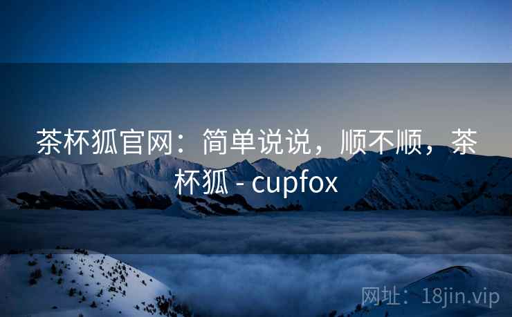 茶杯狐官网：简单说说，顺不顺，茶杯狐 - cupfox