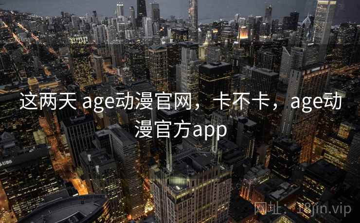 这两天 age动漫官网，卡不卡，age动漫官方app