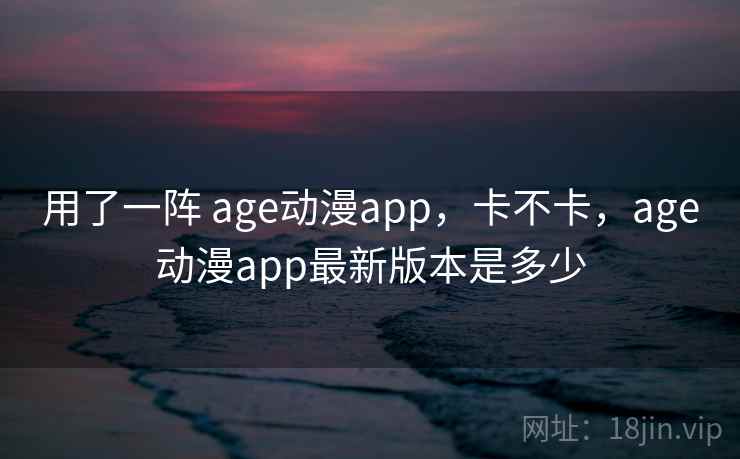 用了一阵 age动漫app，卡不卡，age动漫app最新版本是多少