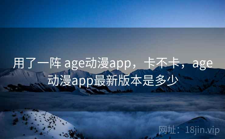 用了一阵 age动漫app，卡不卡，age动漫app最新版本是多少