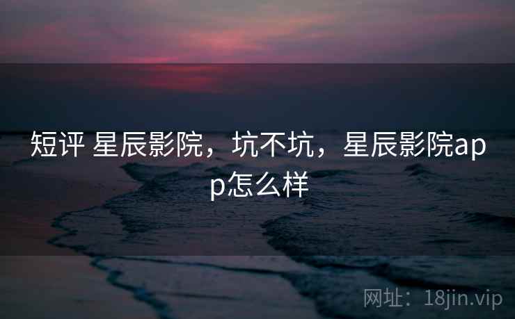 短评 星辰影院，坑不坑，星辰影院app怎么样