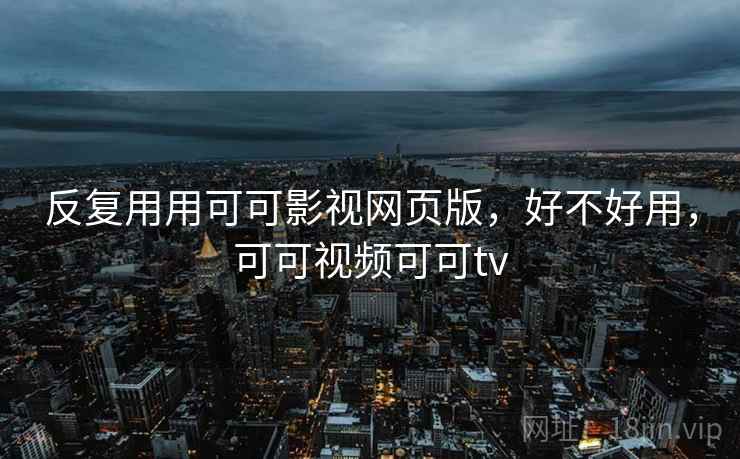 反复用用可可影视网页版，好不好用，可可视频可可tv