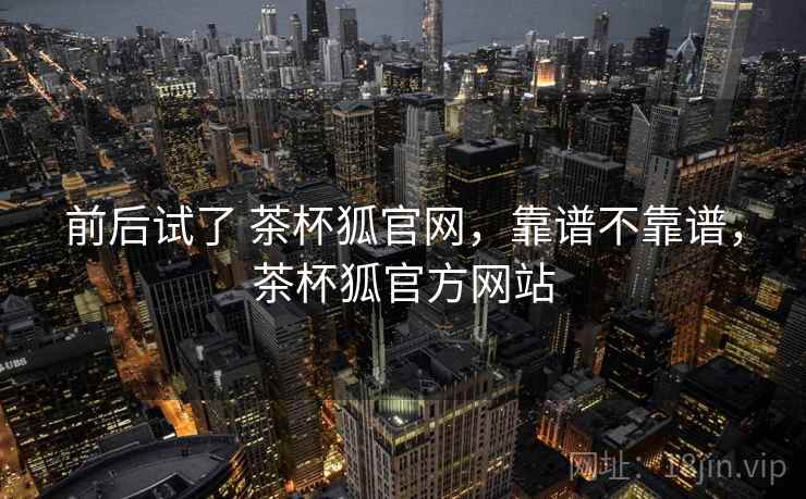 前后试了 茶杯狐官网，靠谱不靠谱，茶杯狐官方网站