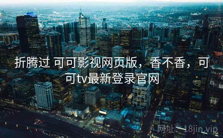 折腾过 可可影视网页版,香不香,可可tv最新登录官网 折腾过 可可影视网页版,香不香,可可tv最新登录官网