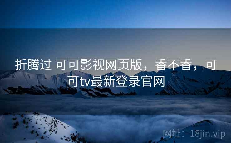 折腾过 可可影视网页版,香不香,可可tv最新登录官网 折腾过 可可影视网页版,香不香,可可tv最新登录官网