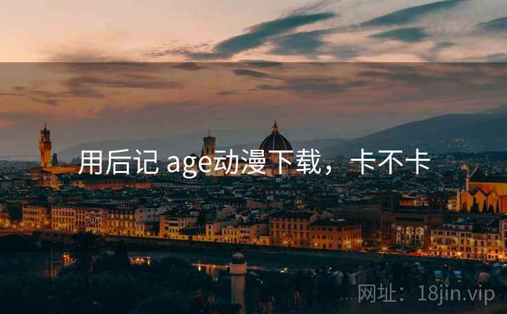 用后记 age动漫下载，卡不卡