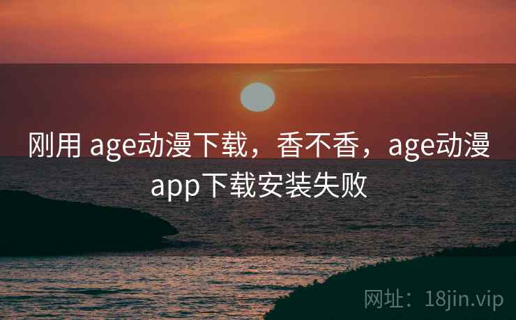 刚用 age动漫下载，香不香，age动漫app下载安装失败