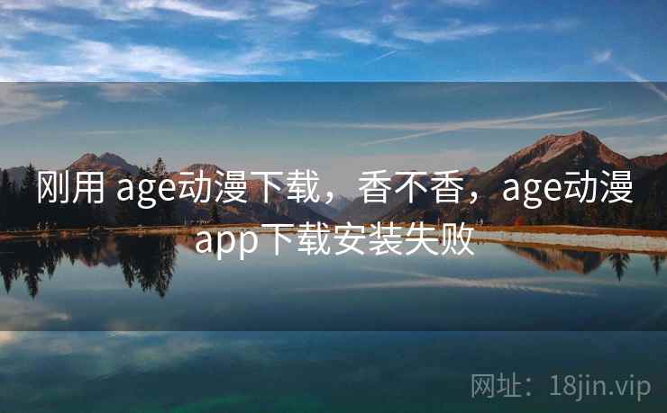 刚用 age动漫下载，香不香，age动漫app下载安装失败