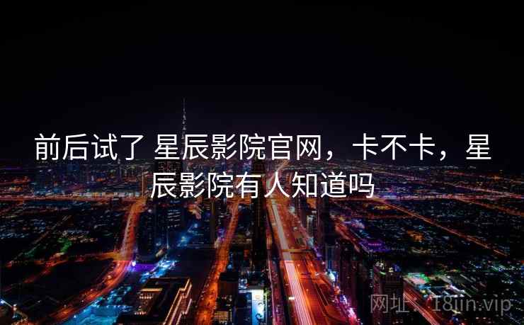 前后试了 星辰影院官网，卡不卡，星辰影院有人知道吗