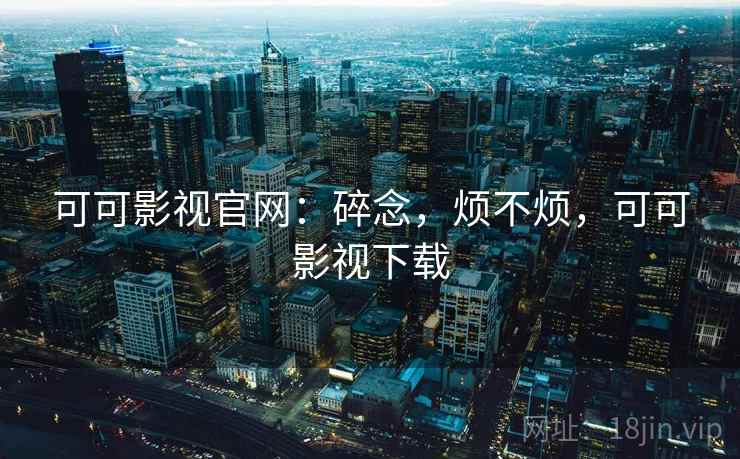 可可影视官网：碎念，烦不烦，可可影视下载