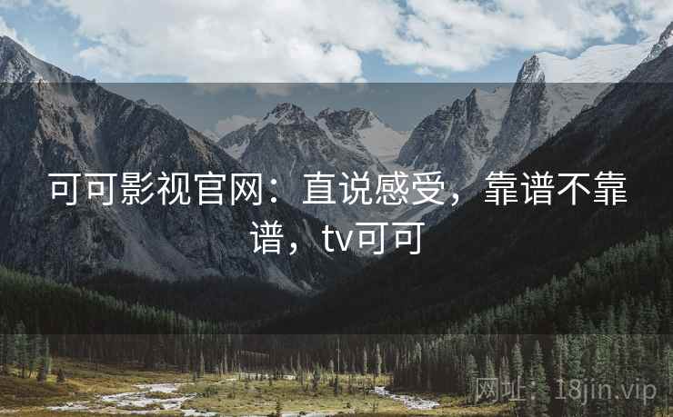 可可影视官网：直说感受，靠谱不靠谱，tv可可