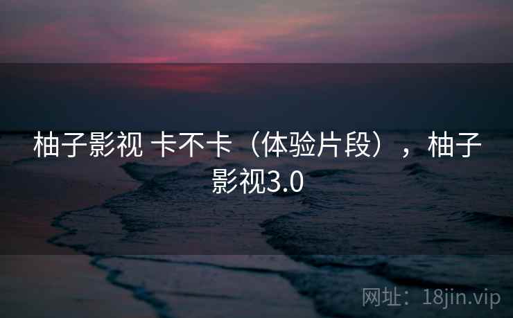 柚子影视 卡不卡（体验片段），柚子影视3.0
