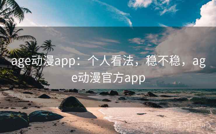 age动漫app：个人看法，稳不稳，age动漫官方app
