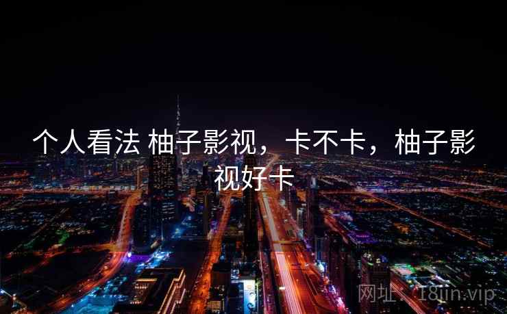 个人看法 柚子影视，卡不卡，柚子影视好卡