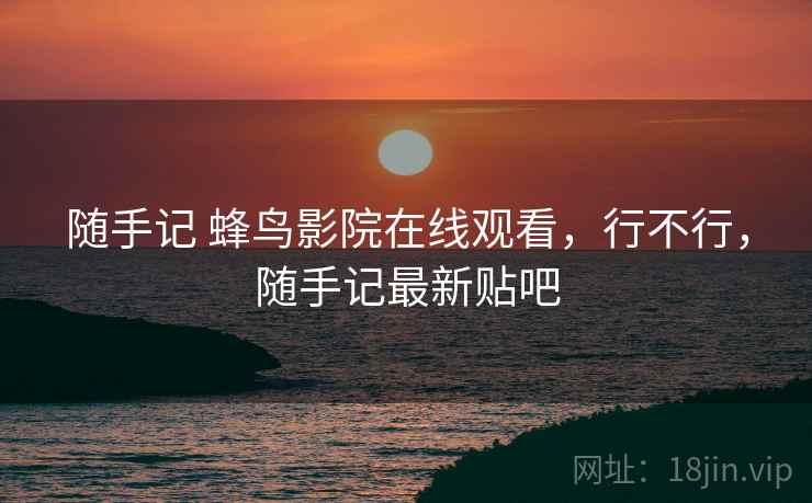 随手记 蜂鸟影院在线观看,行不行,随手记最新贴吧 随手记 蜂鸟影院在线观看,行不行,随手记最新贴吧