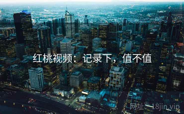 红桃视频:记录下,值不值 红桃视频:记录下,值不值