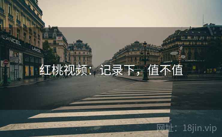 红桃视频:记录下,值不值 红桃视频:记录下,值不值