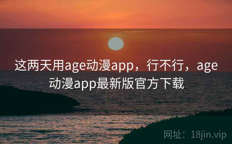 这两天用age动漫app,行不行,age动漫app最新版官方下载 这两天用age动漫app,行不行,age动漫app最新版官方下载