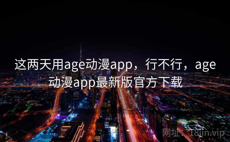 这两天用age动漫app,行不行,age动漫app最新版官方下载 这两天用age动漫app,行不行,age动漫app最新版官方下载