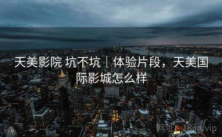天美影院 坑不坑|体验片段,天美国际影城怎么样 天美影院 坑不坑|体验片段,天美国际影城怎么样