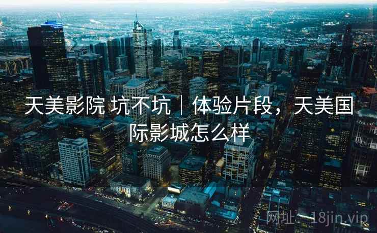 天美影院 坑不坑|体验片段,天美国际影城怎么样 天美影院 坑不坑|体验片段,天美国际影城怎么样