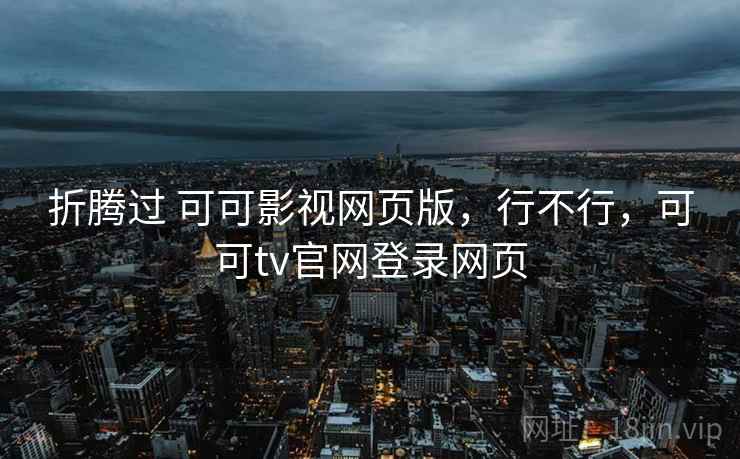 折腾过 可可影视网页版，行不行，可可tv官网登录网页