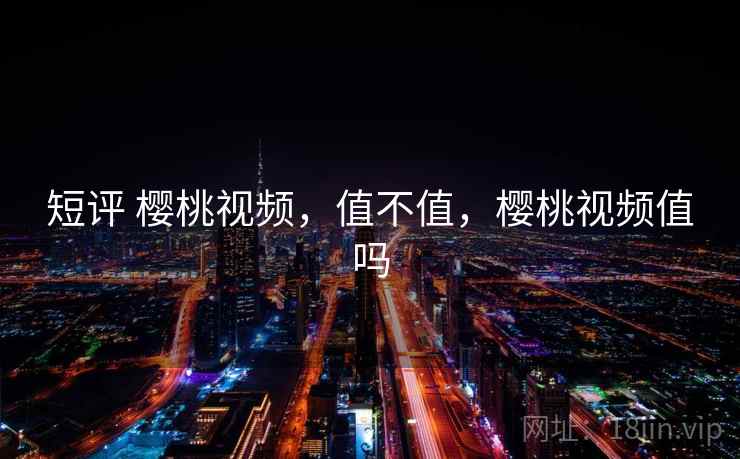 短评 樱桃视频，值不值，樱桃视频值吗