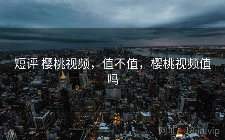 短评 樱桃视频，值不值，樱桃视频值吗